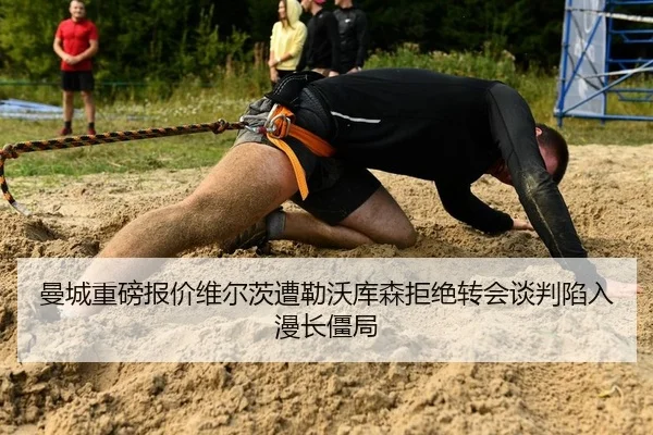 曼城重磅报价维尔茨遭勒沃库森拒绝转会谈判陷入漫长僵局